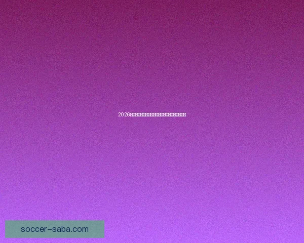 2026世界杯赛前全面分析与热门球队胜负走势预测指南